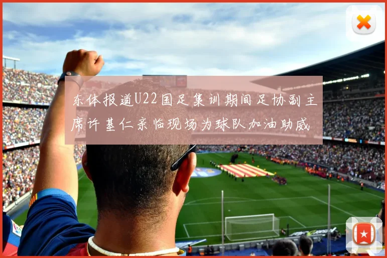 东体报道U22国足集训期间足协副主席许基仁亲临现场为球队加油助威