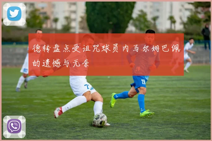德转盘点受诅咒球员内马尔姆巴佩的遗憾与无奈