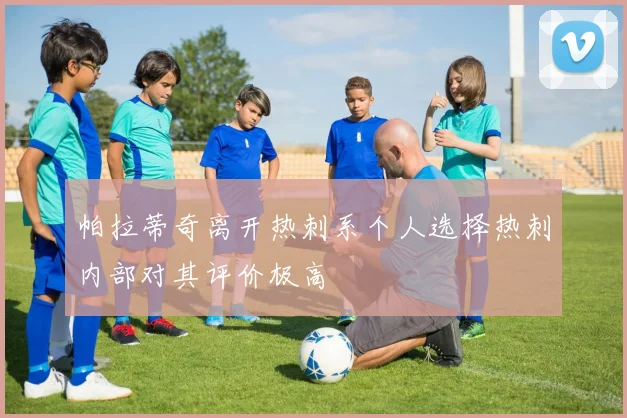 帕拉蒂奇离开热刺系个人选择热刺内部对其评价极高