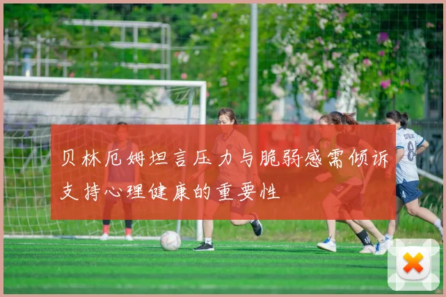 贝林厄姆坦言压力与脆弱感需倾诉支持心理健康的重要性