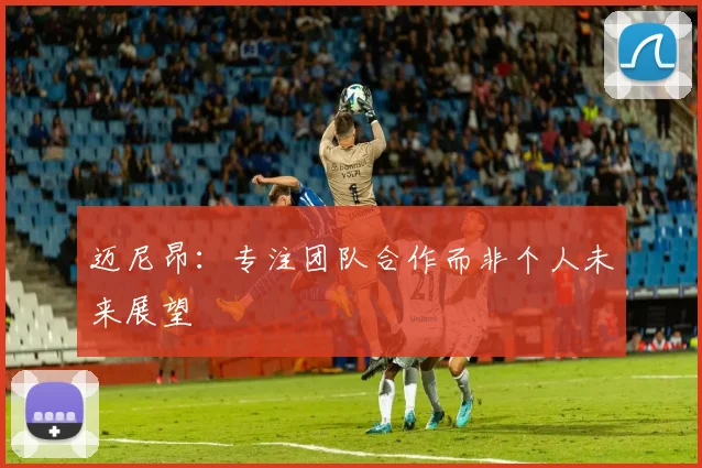 迈尼昂：专注团队合作而非个人未来展望