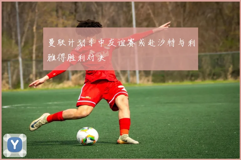 曼联计划季中友谊赛或赴沙特与利雅得胜利对决