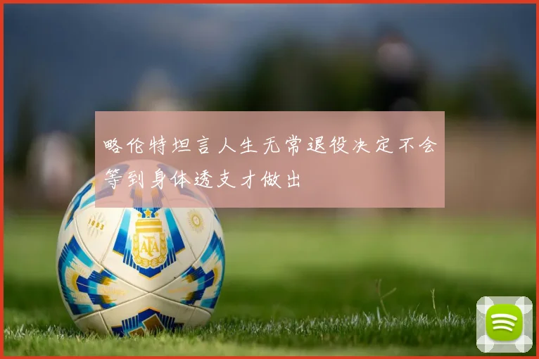 略伦特坦言人生无常退役决定不会等到身体透支才做出