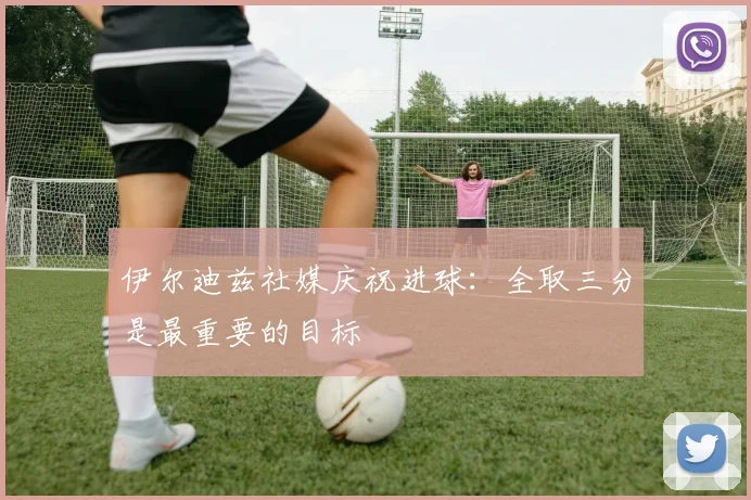 伊尔迪兹社媒庆祝进球：全取三分是最重要的目标
