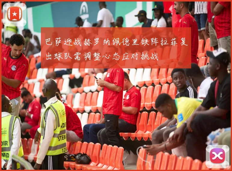 巴萨迎战赫罗纳佩德里缺阵拉菲复出球队需调整心态应对挑战