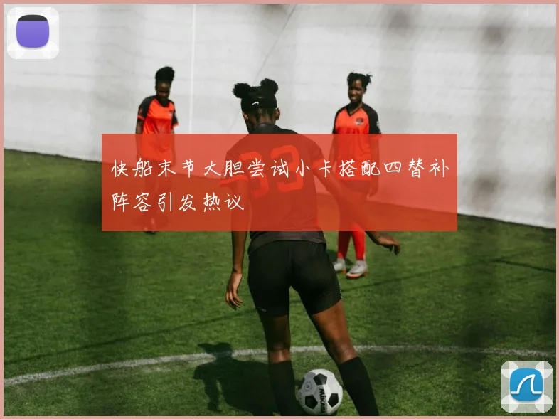 快船末节大胆尝试小卡搭配四替补阵容引发热议