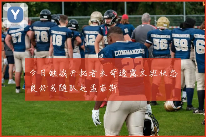 今日缺战开拓者米奇透露文班状态良好或随队赴孟菲斯