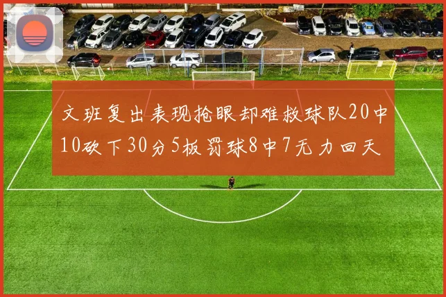 文班复出表现抢眼却难救球队20中10砍下30分5板罚球8中7无力回天