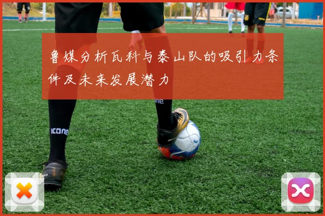 鲁媒分析瓦科与泰山队的吸引力条件及未来发展潜力
