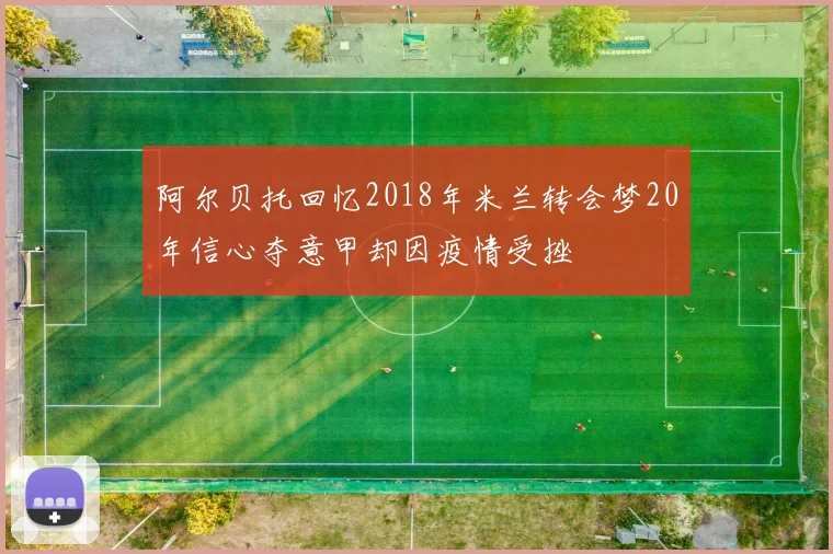 阿尔贝托回忆2018年米兰转会梦20年信心夺意甲却因疫情受挫