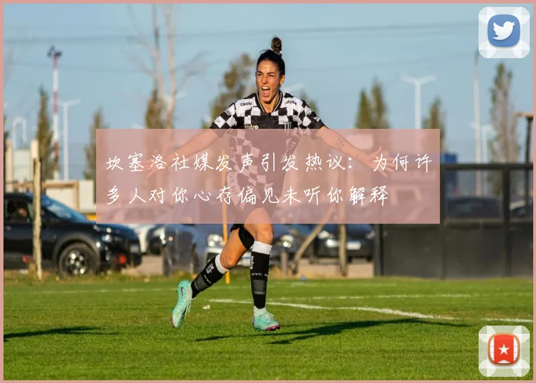 坎塞洛社媒发声引发热议：为何许多人对你心存偏见未听你解释