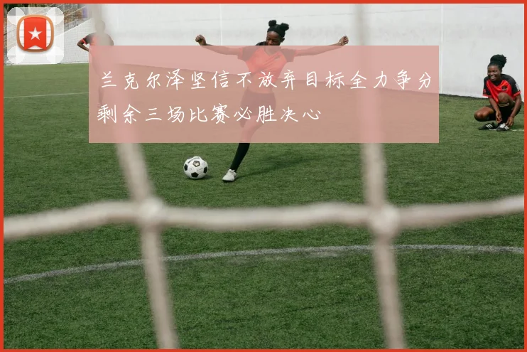 兰克尔泽坚信不放弃目标全力争分剩余三场比赛必胜决心