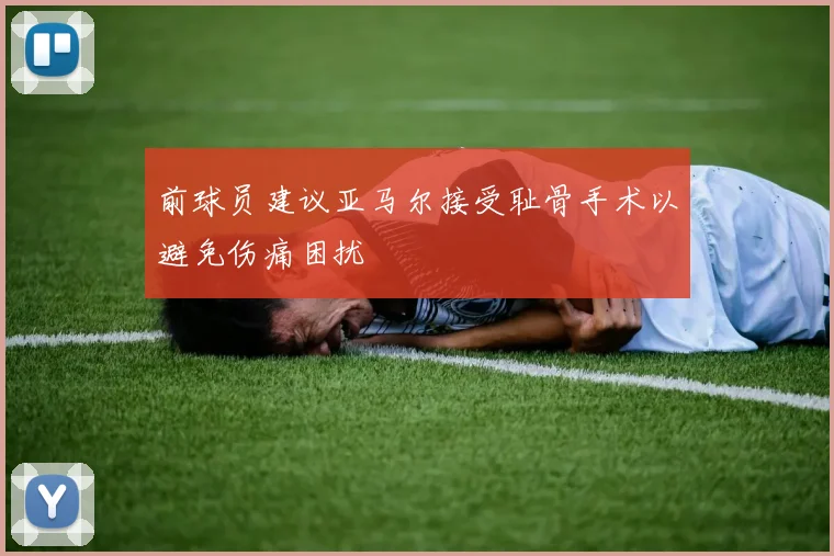 前球员建议亚马尔接受耻骨手术以避免伤痛困扰