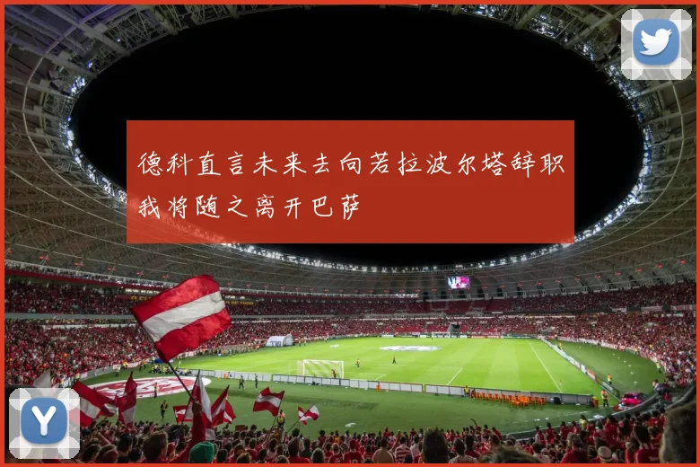 德科直言未来去向若拉波尔塔辞职我将随之离开巴萨