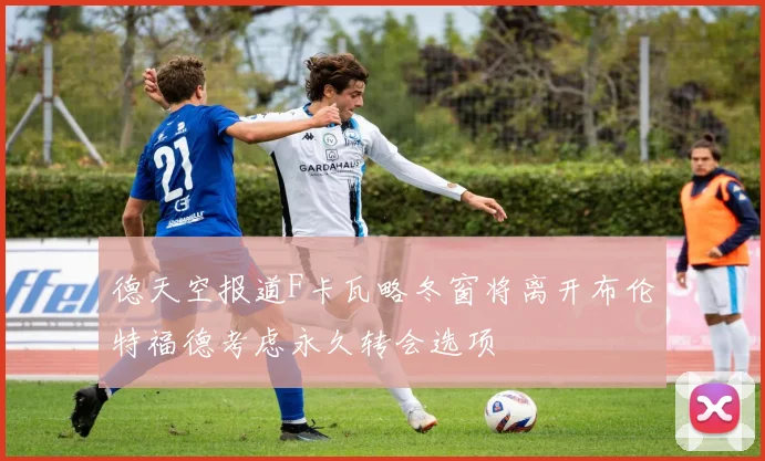 德天空报道F卡瓦略冬窗将离开布伦特福德考虑永久转会选项