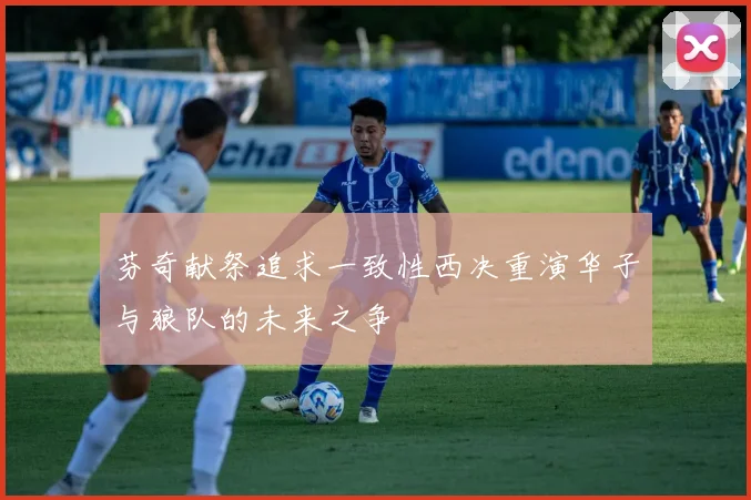 芬奇献祭追求一致性西决重演华子与狼队的未来之争