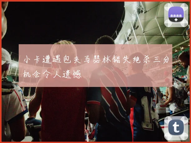 小卡遭遇包夹马瑟林错失绝杀三分机会令人遗憾