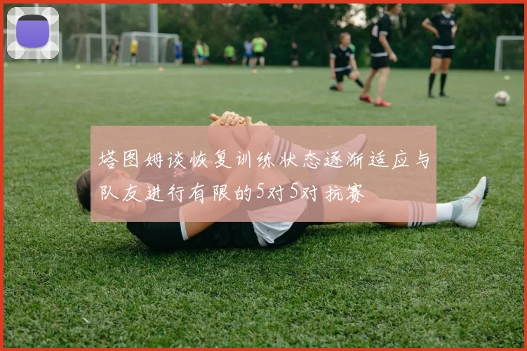 塔图姆谈恢复训练状态逐渐适应与队友进行有限的5对5对抗赛