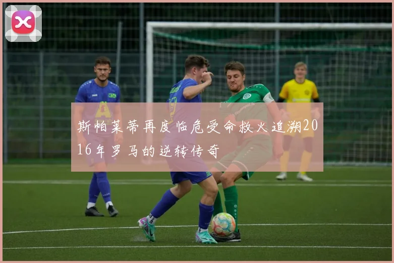 斯帕莱蒂再度临危受命救火追溯2016年罗马的逆转传奇
