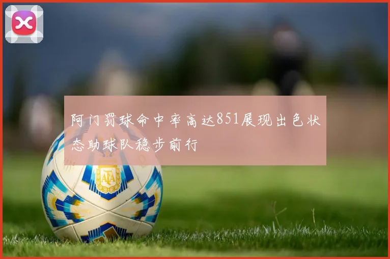 阿门罚球命中率高达851展现出色状态助球队稳步前行
