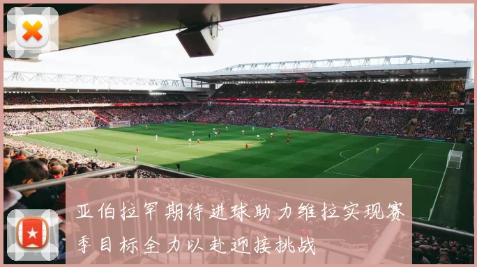 亚伯拉罕期待进球助力维拉实现赛季目标全力以赴迎接挑战