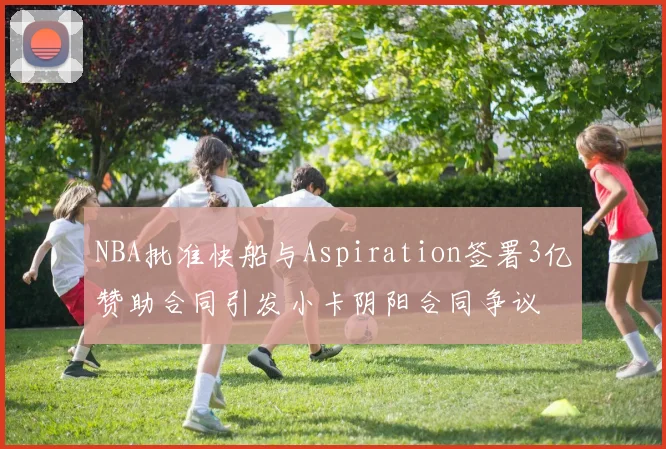 NBA批准快船与Aspiration签署3亿赞助合同引发小卡阴阳合同争议