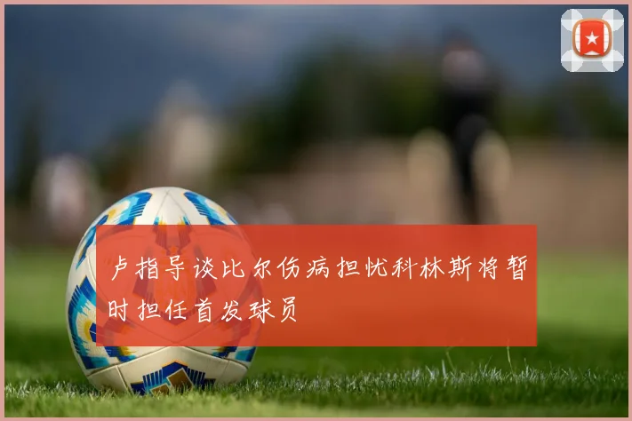 卢指导谈比尔伤病担忧科林斯将暂时担任首发球员