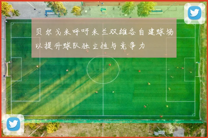 贝尔戈米呼吁米兰双雄各自建球场以提升球队独立性与竞争力