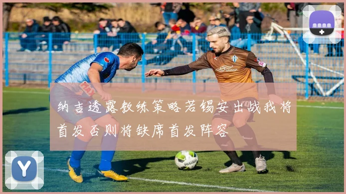 纳吉透露教练策略若锡安出战我将首发否则将缺席首发阵容