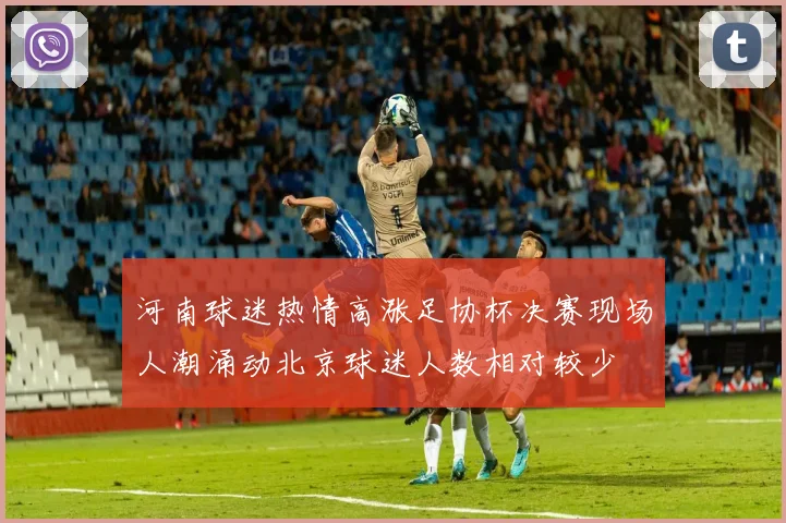 河南球迷热情高涨足协杯决赛现场人潮涌动北京球迷人数相对较少