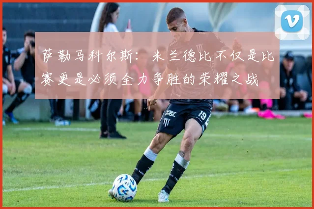 萨勒马科尔斯：米兰德比不仅是比赛更是必须全力争胜的荣耀之战