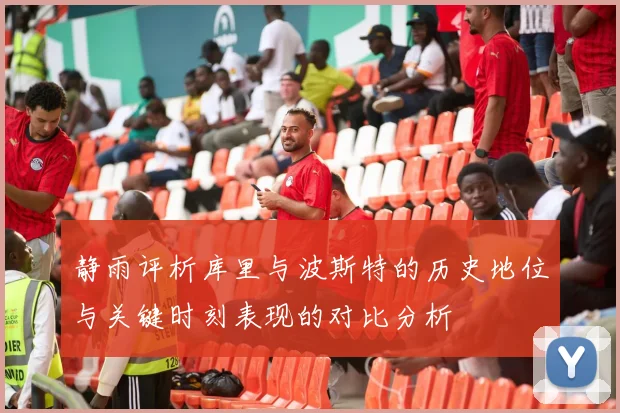 静雨评析库里与波斯特的历史地位与关键时刻表现的对比分析